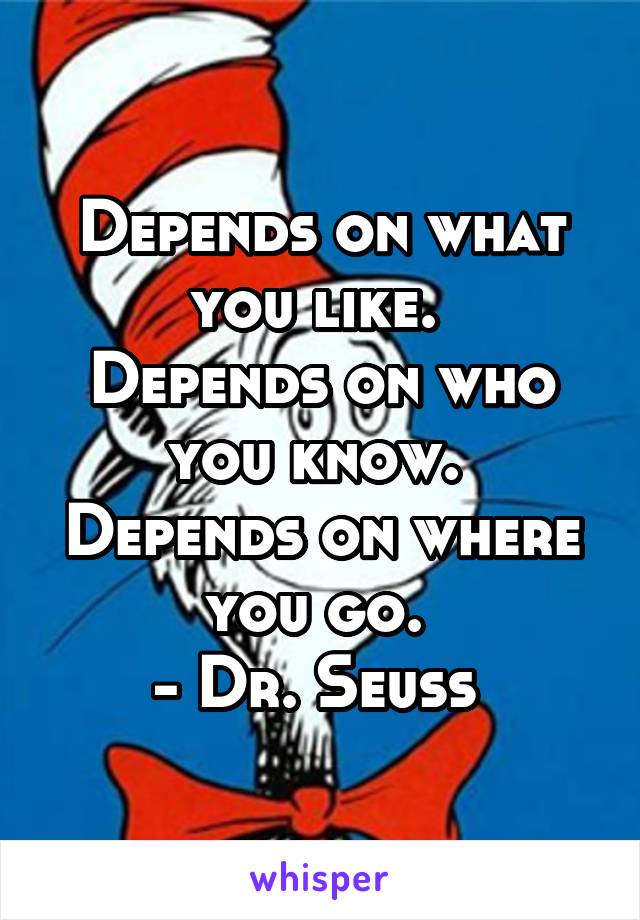 Depends on what you like. 
Depends on who you know. 
Depends on where you go. 
- Dr. Seuss 