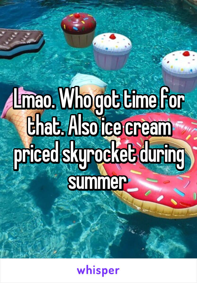 Lmao. Who got time for that. Also ice cream priced skyrocket during summer 