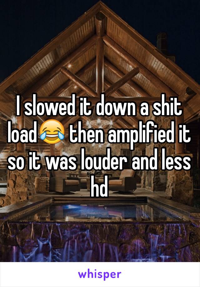 I slowed it down a shit load😂 then amplified it so it was louder and less hd