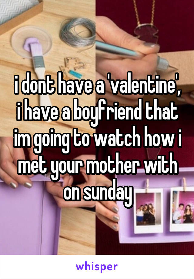 i dont have a 'valentine', i have a boyfriend that im going to watch how i met your mother with on sunday