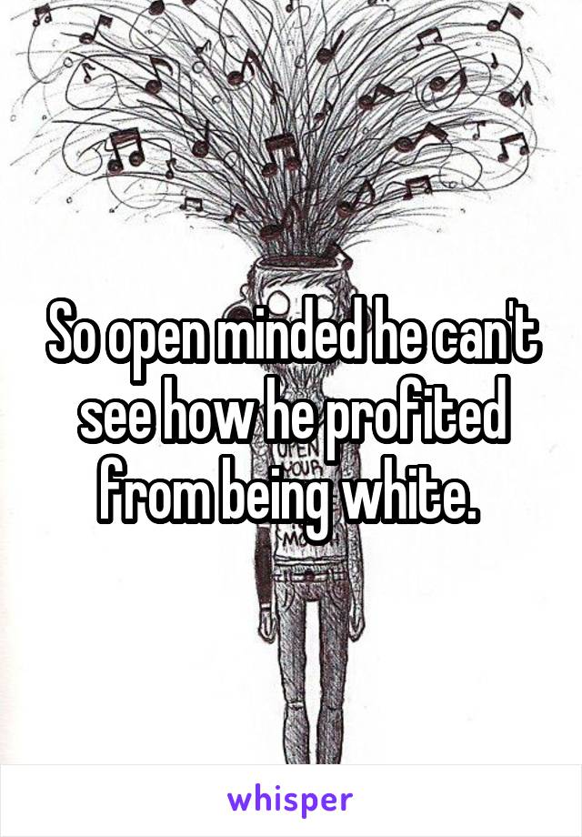 So open minded he can't see how he profited from being white. 