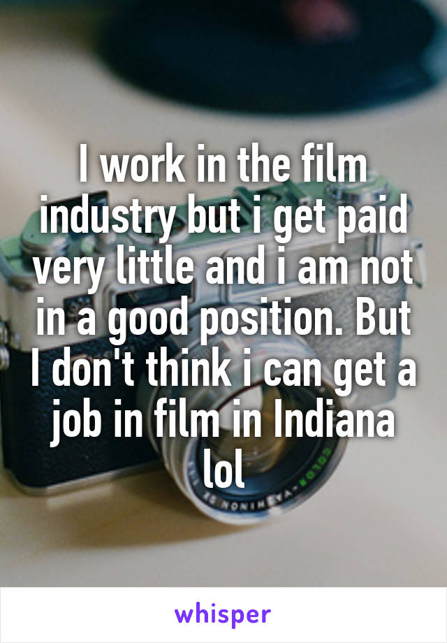 I work in the film industry but i get paid very little and i am not in a good position. But I don't think i can get a job in film in Indiana lol