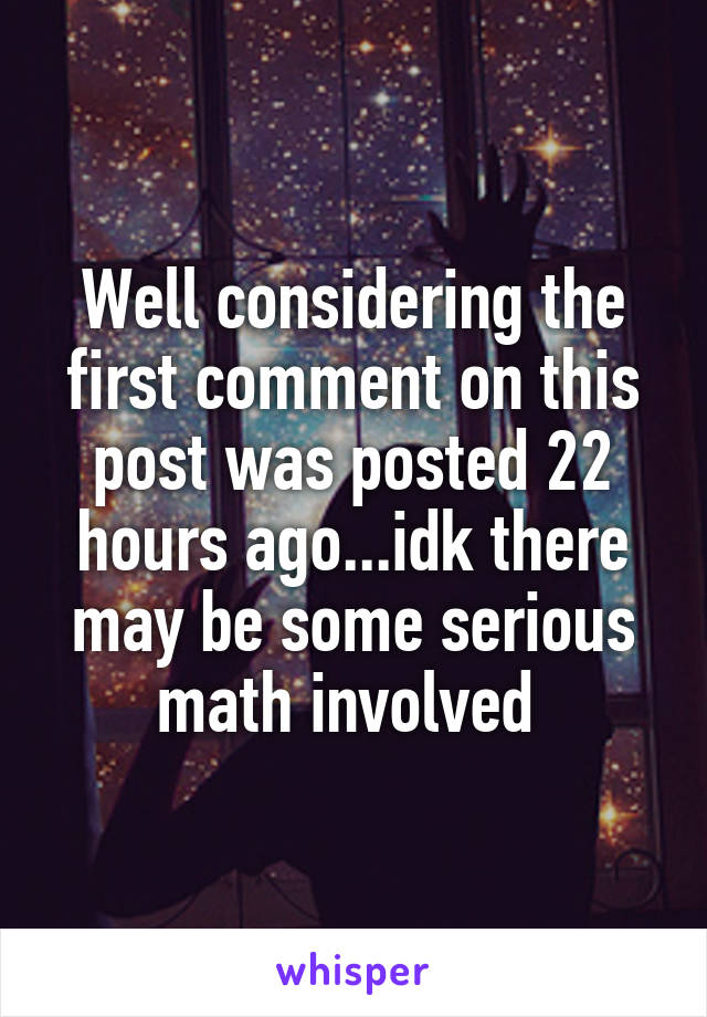 Well considering the first comment on this post was posted 22 hours ago...idk there may be some serious math involved 