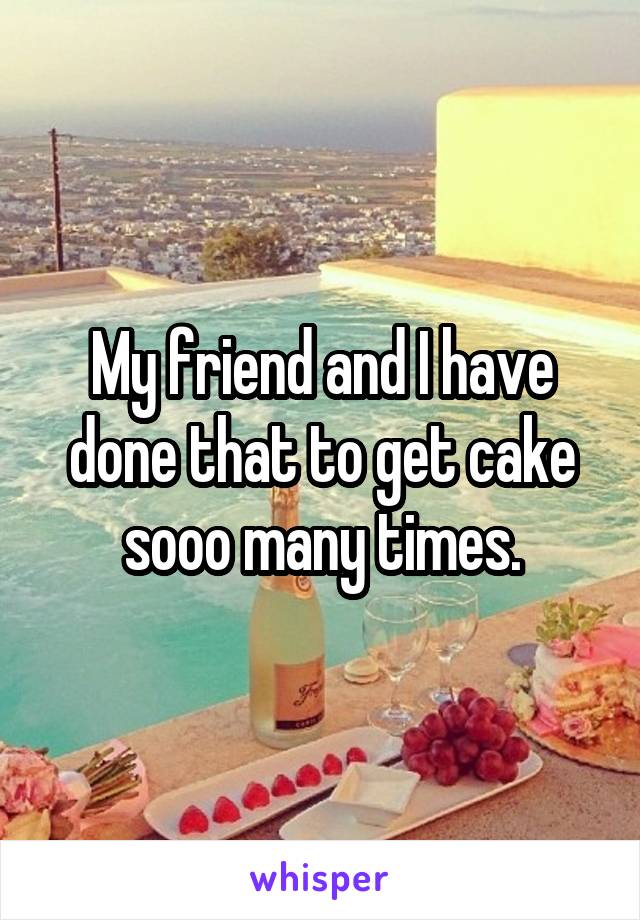 My friend and I have done that to get cake sooo many times.