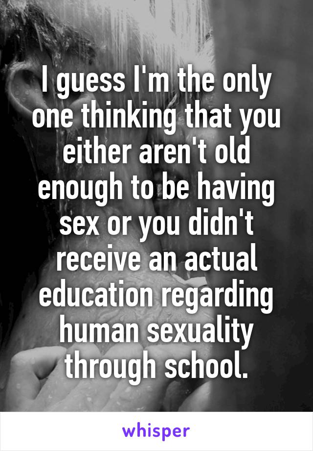 I guess I'm the only one thinking that you either aren't old enough to be having sex or you didn't receive an actual education regarding human sexuality through school.
