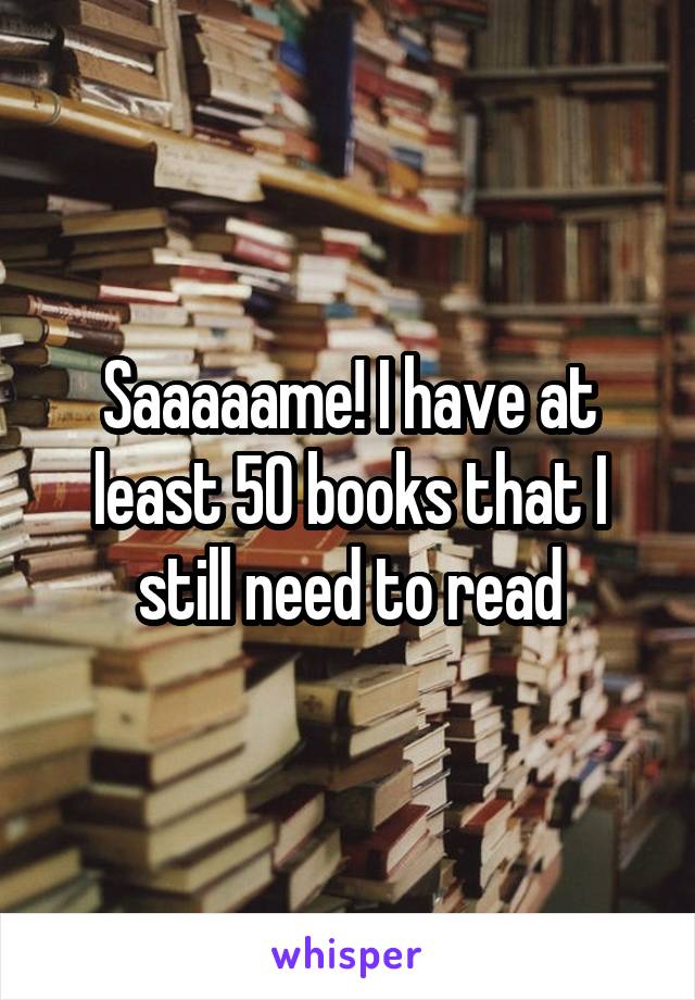 Saaaaame! I have at least 50 books that I still need to read