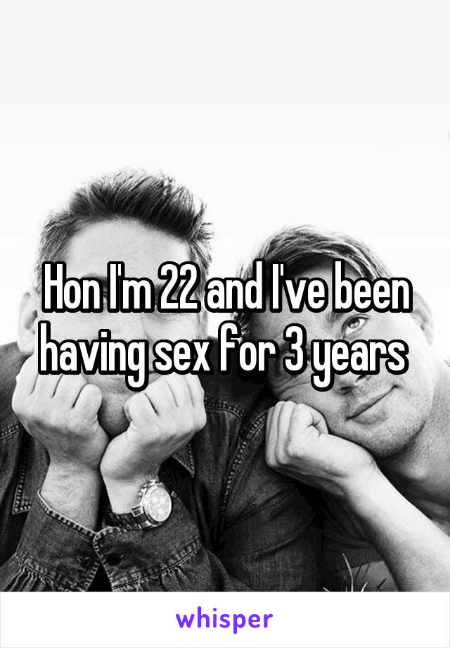 Hon I'm 22 and I've been having sex for 3 years 