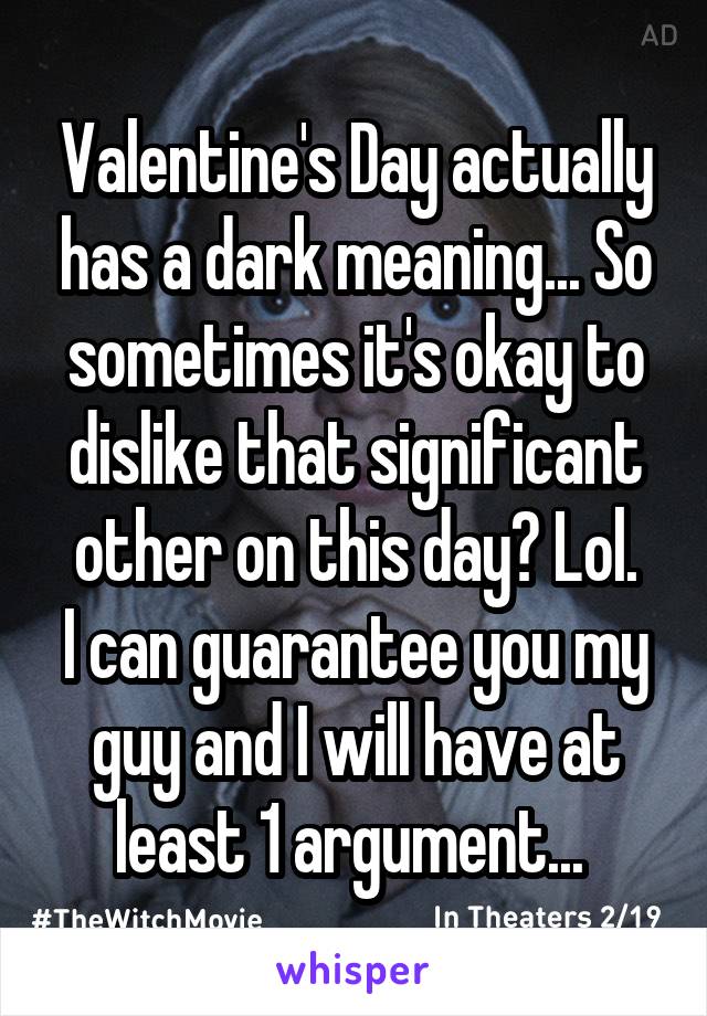 Valentine's Day actually has a dark meaning... So sometimes it's okay to dislike that significant other on this day? Lol.
I can guarantee you my guy and I will have at least 1 argument... 
