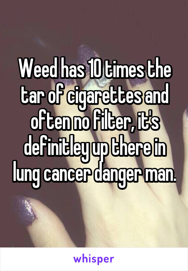 Weed has 10 times the tar of cigarettes and often no filter, it's definitley up there in lung cancer danger man. 