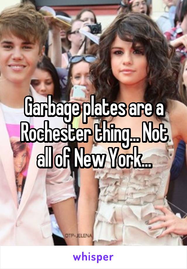 Garbage plates are a Rochester thing... Not all of New York...