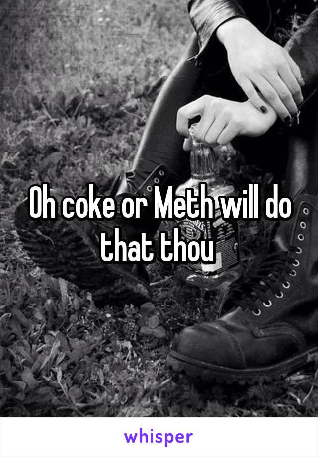 Oh coke or Meth will do that thou 