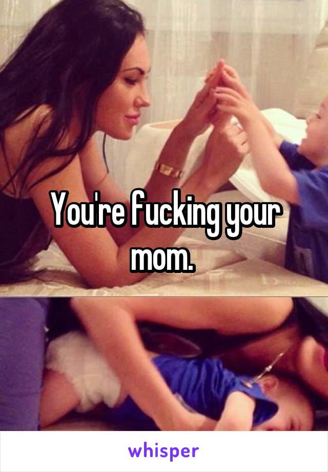 You're fucking your mom. 