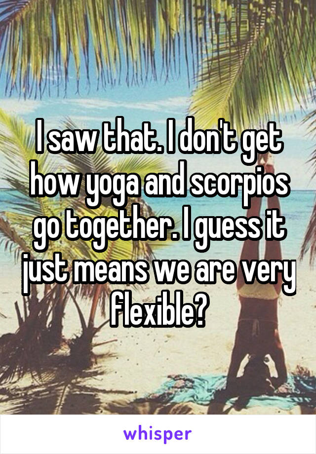 I saw that. I don't get how yoga and scorpios go together. I guess it just means we are very flexible?