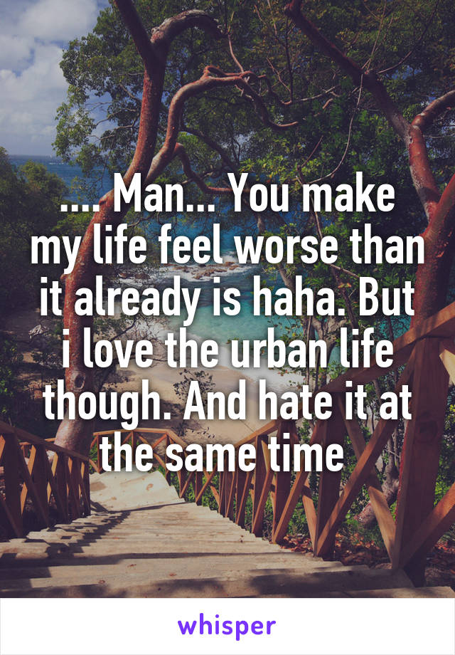 .... Man... You make my life feel worse than it already is haha. But i love the urban life though. And hate it at the same time 