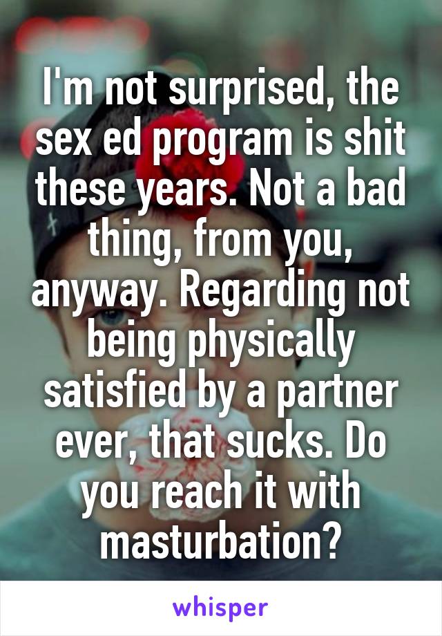 I'm not surprised, the sex ed program is shit these years. Not a bad thing, from you, anyway. Regarding not being physically satisfied by a partner ever, that sucks. Do you reach it with masturbation?