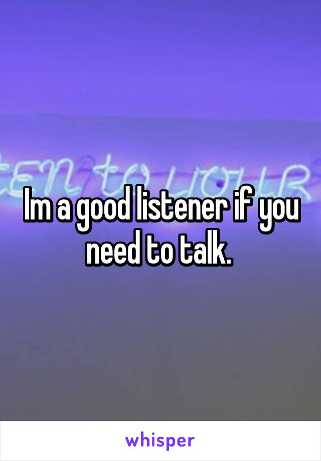 Im a good listener if you need to talk. 