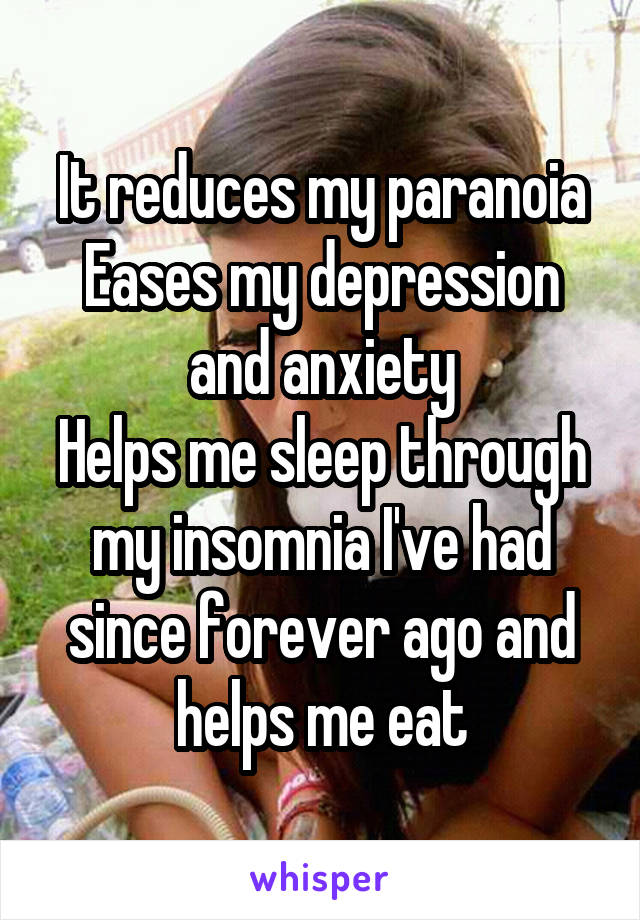 It reduces my paranoia
Eases my depression and anxiety
Helps me sleep through my insomnia I've had since forever ago and helps me eat