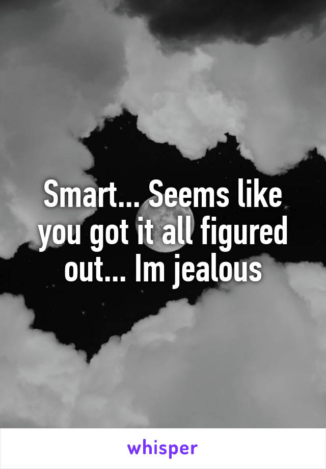 Smart... Seems like you got it all figured out... Im jealous