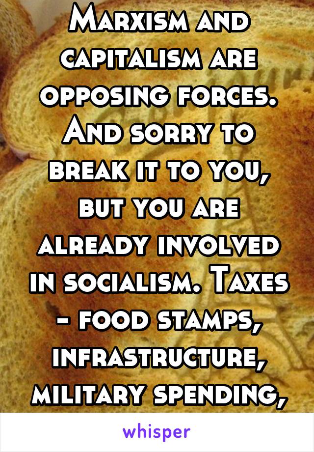 Marxism and capitalism are opposing forces. And sorry to break it to you, but you are already involved in socialism. Taxes - food stamps, infrastructure, military spending, etc