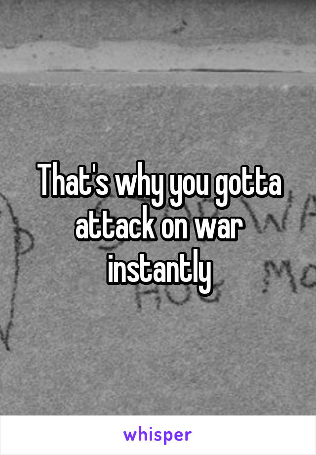 That's why you gotta attack on war instantly