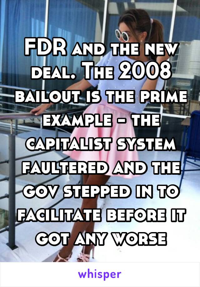 FDR and the new deal. The 2008 bailout is the prime example - the capitalist system faultered and the gov stepped in to facilitate before it got any worse