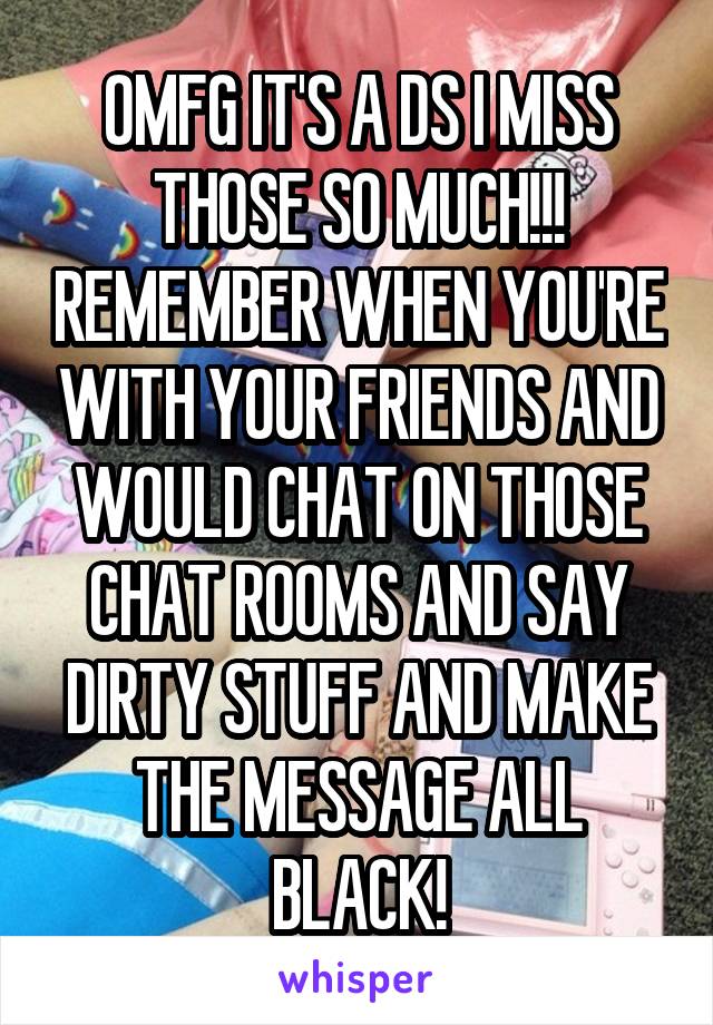 OMFG IT'S A DS I MISS THOSE SO MUCH!!! REMEMBER WHEN YOU'RE WITH YOUR FRIENDS AND WOULD CHAT ON THOSE CHAT ROOMS AND SAY DIRTY STUFF AND MAKE THE MESSAGE ALL BLACK!