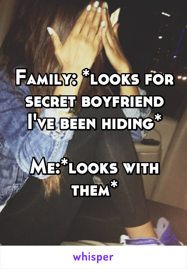 Family: *looks for secret boyfriend I've been hiding*

Me:*looks with them*