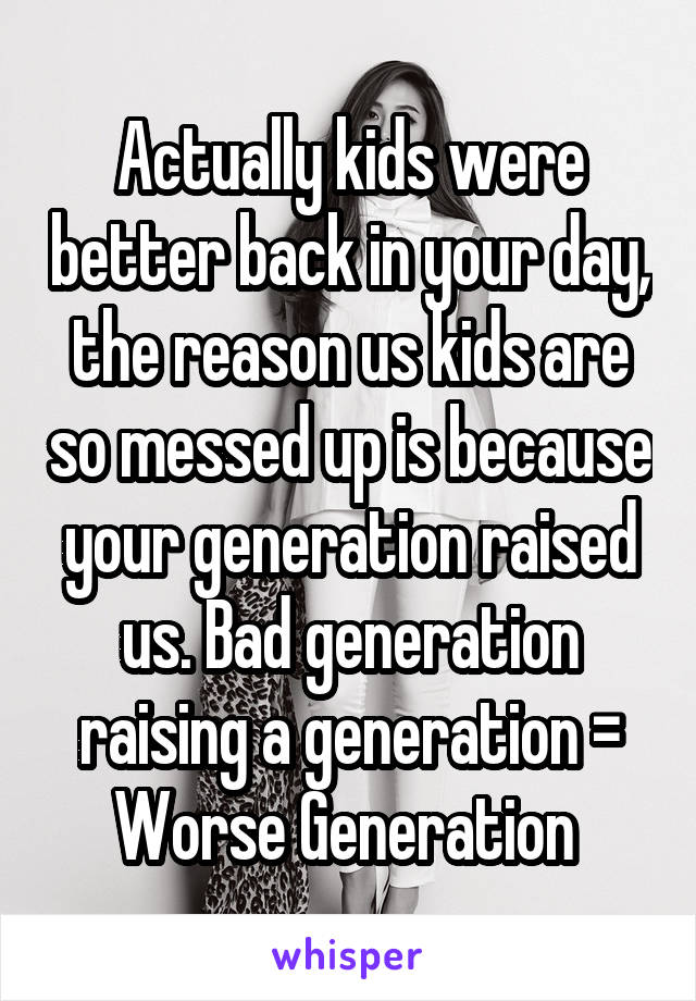 Actually kids were better back in your day, the reason us kids are so messed up is because your generation raised us. Bad generation raising a generation = Worse Generation 