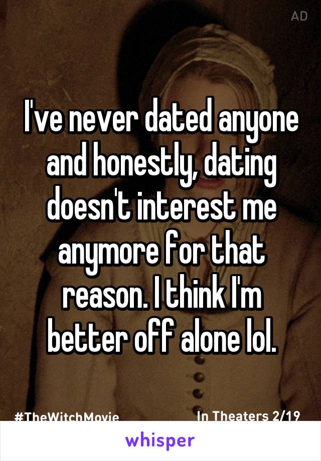 I've never dated anyone and honestly, dating doesn't interest me anymore for that reason. I think I'm better off alone lol.