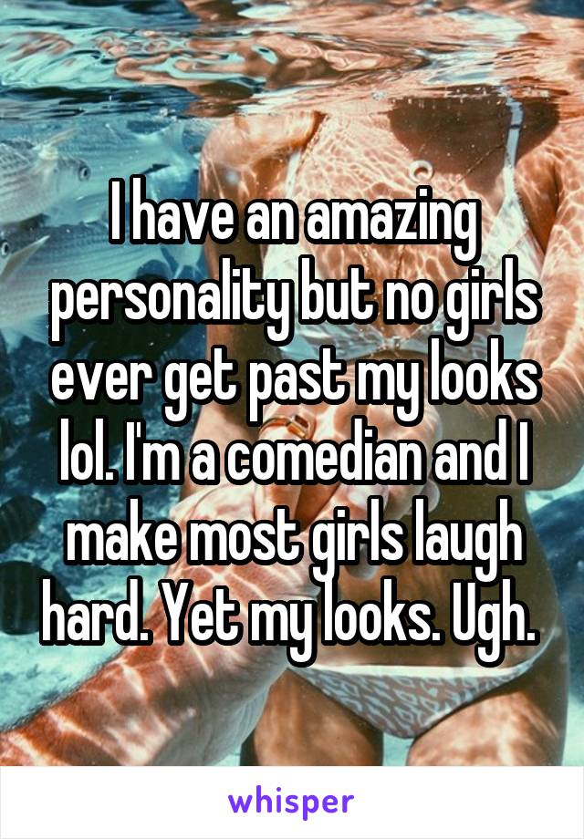 I have an amazing personality but no girls ever get past my looks lol. I'm a comedian and I make most girls laugh hard. Yet my looks. Ugh. 