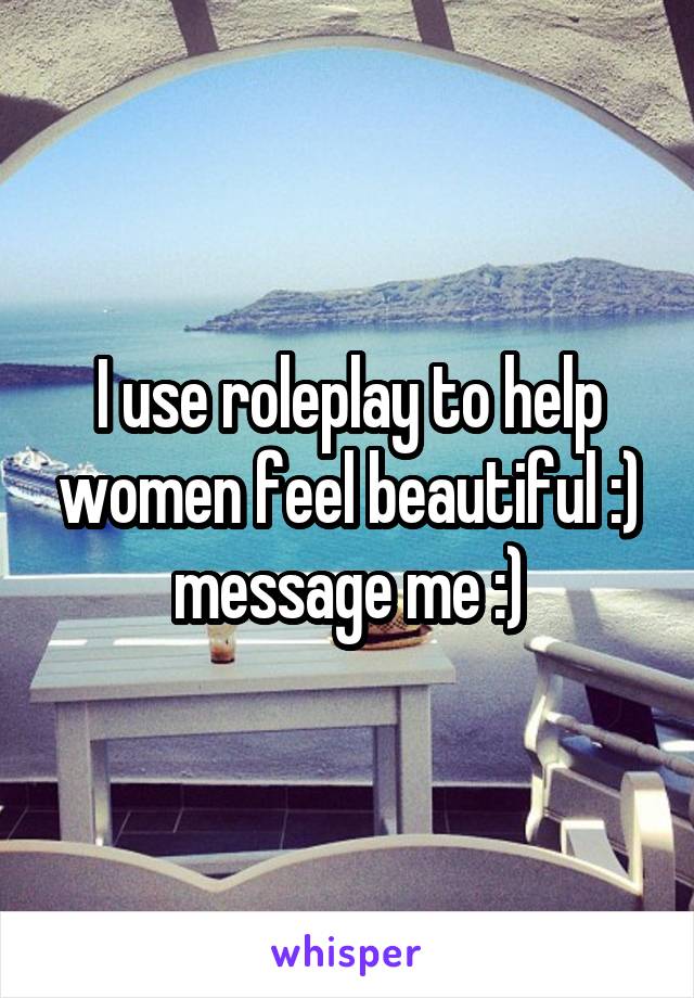 I use roleplay to help women feel beautiful :) message me :)