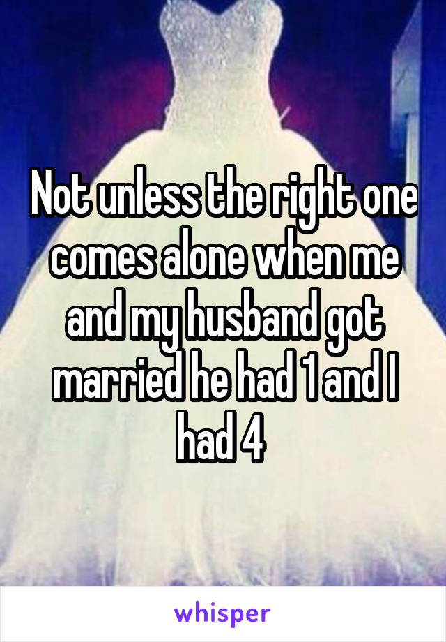 Not unless the right one comes alone when me and my husband got married he had 1 and I had 4 