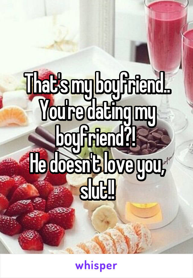 That's my boyfriend..
You're dating my boyfriend?! 
He doesn't love you, slut!!