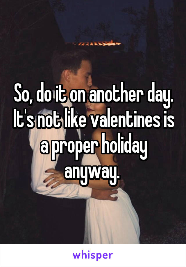 So, do it on another day. It's not like valentines is a proper holiday anyway. 