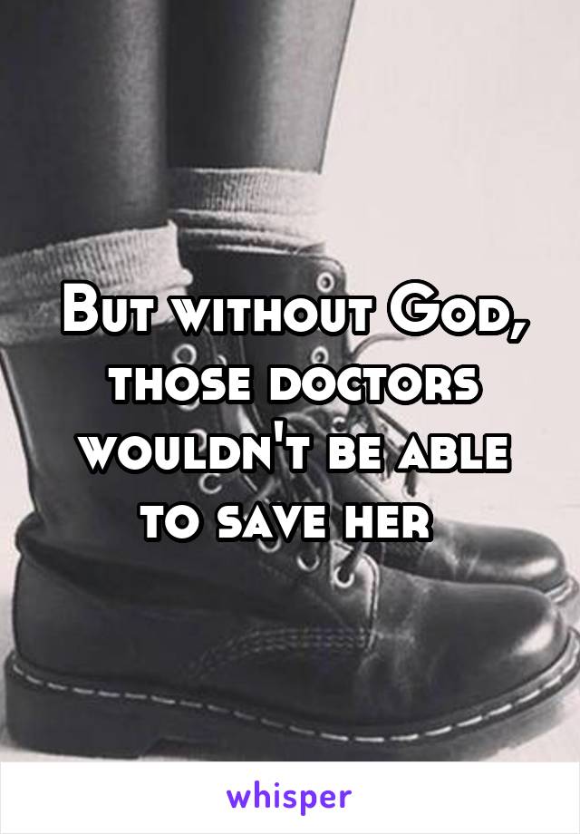 But without God, those doctors wouldn't be able to save her 