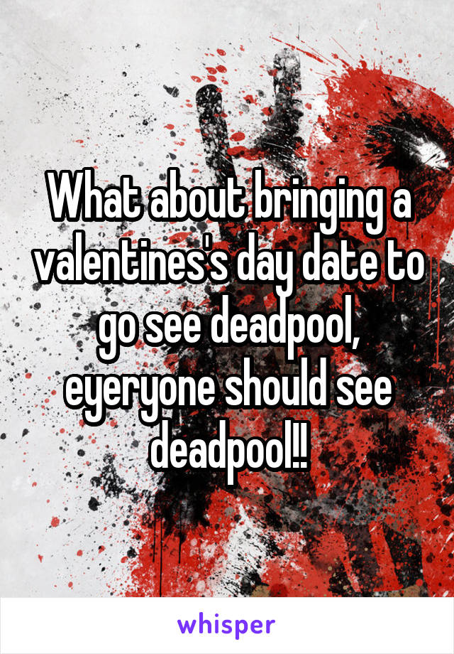 What about bringing a valentines's day date to go see deadpool, eyeryone should see deadpool!!