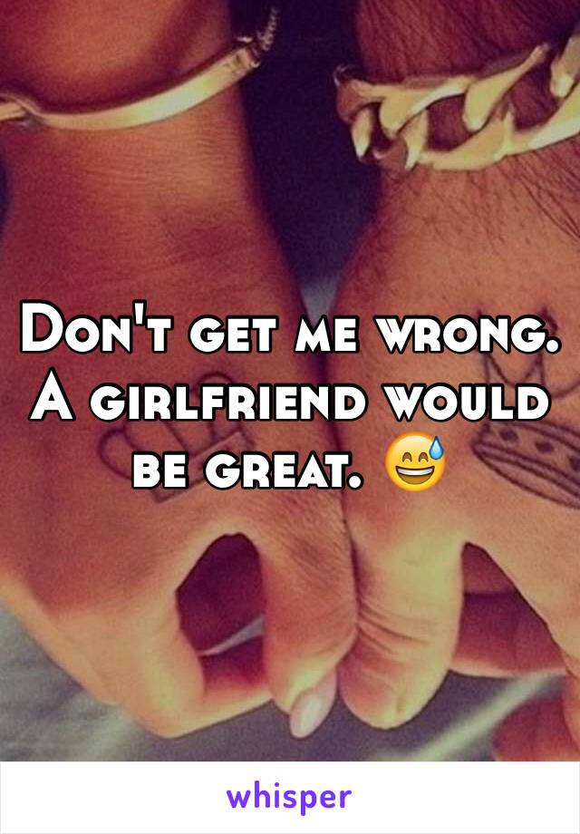 Don't get me wrong. A girlfriend would be great. 😅