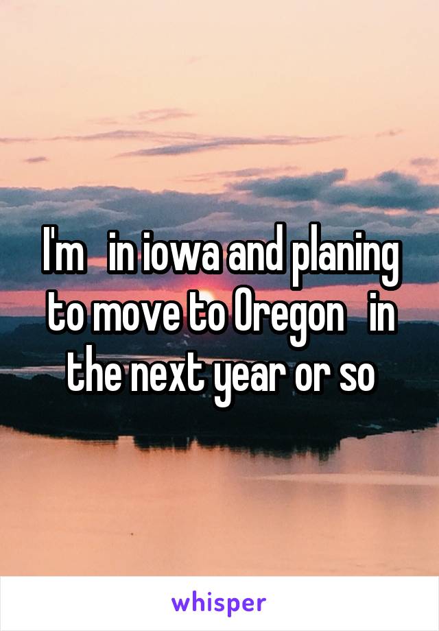 I'm   in iowa and planing to move to Oregon   in the next year or so
