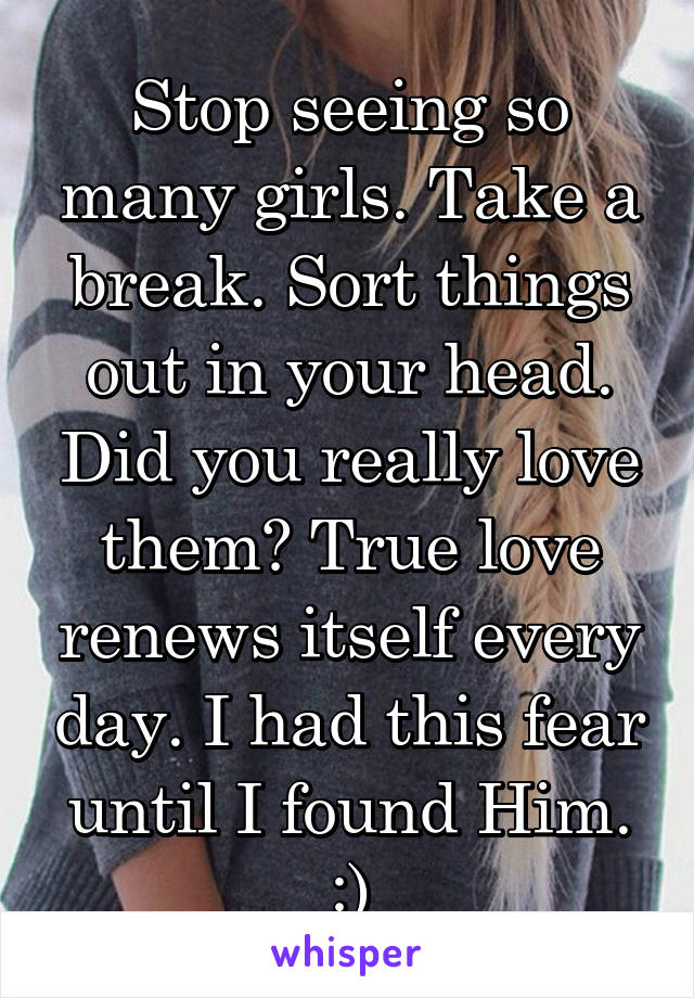 Stop seeing so many girls. Take a break. Sort things out in your head. Did you really love them? True love renews itself every day. I had this fear until I found Him. :)