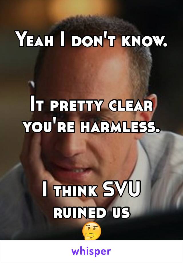 Yeah I don't know.


It pretty clear you're harmless.


I think SVU
ruined us
🤔