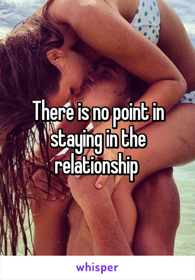 There is no point in staying in the relationship 