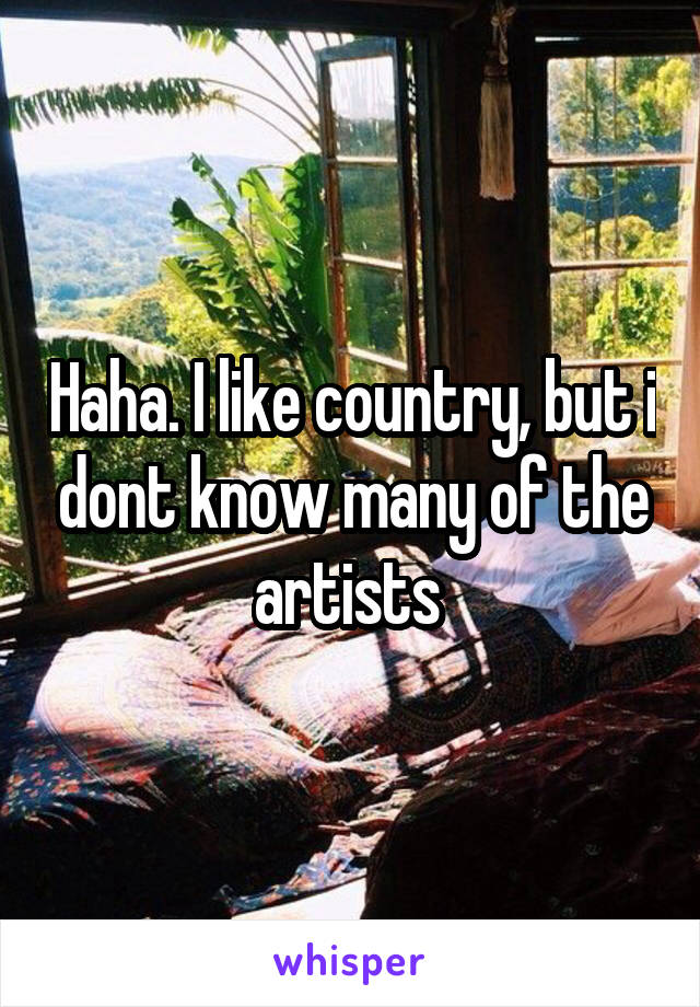 Haha. I like country, but i dont know many of the artists 