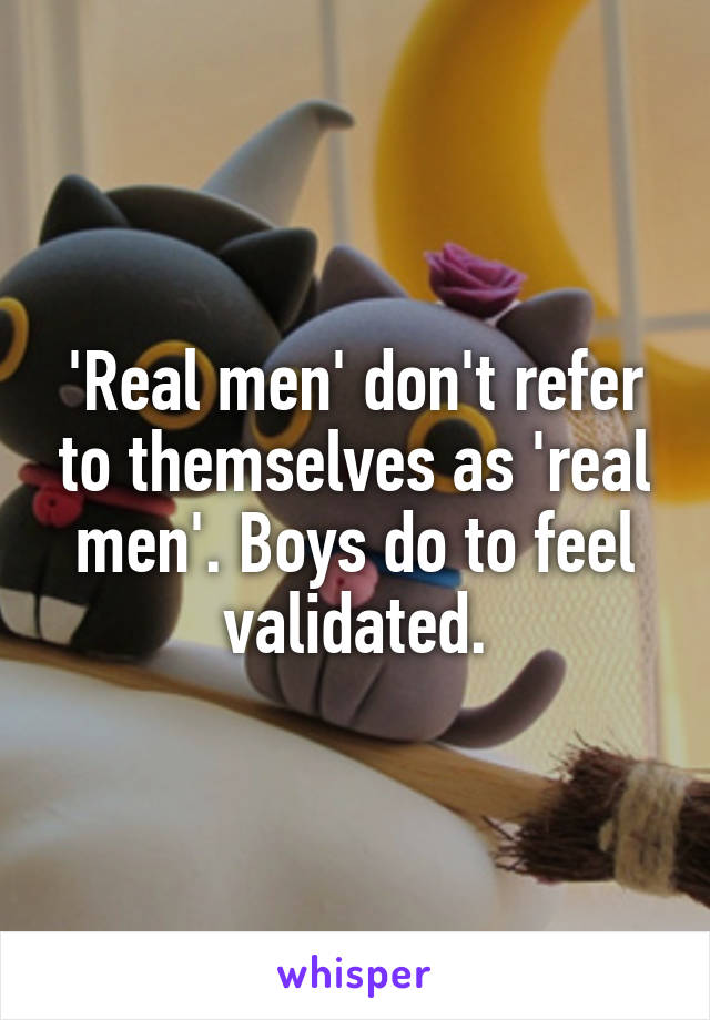 'Real men' don't refer to themselves as 'real men'. Boys do to feel validated.