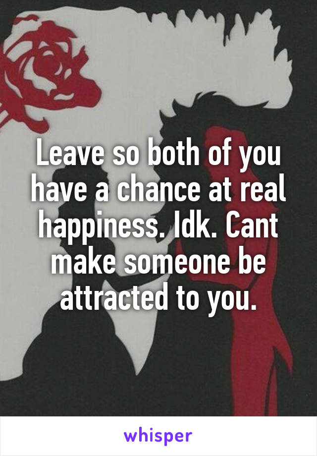 Leave so both of you have a chance at real happiness. Idk. Cant make someone be attracted to you.