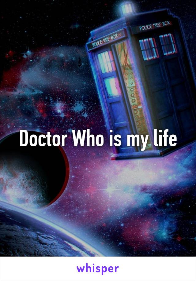 Doctor Who is my life