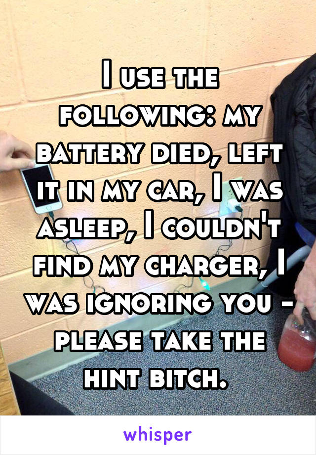 I use the following: my battery died, left it in my car, I was asleep, I couldn't find my charger, I was ignoring you - please take the hint bitch. 