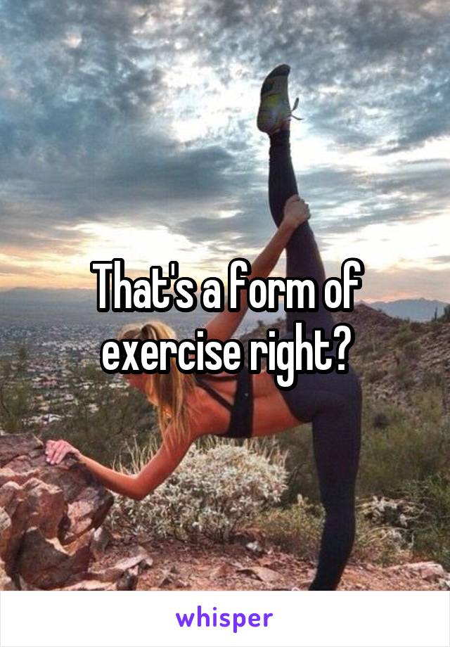 That's a form of exercise right?
