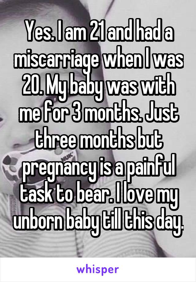 Yes. I am 21 and had a miscarriage when I was 20. My baby was with me for 3 months. Just three months but pregnancy is a painful task to bear. I love my unborn baby till this day. 