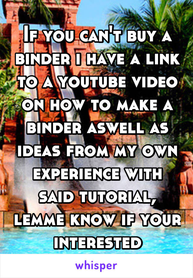 If you can't buy a binder i have a link to a youtube video on how to make a binder aswell as ideas from my own experience with said tutorial, lemme know if your interested