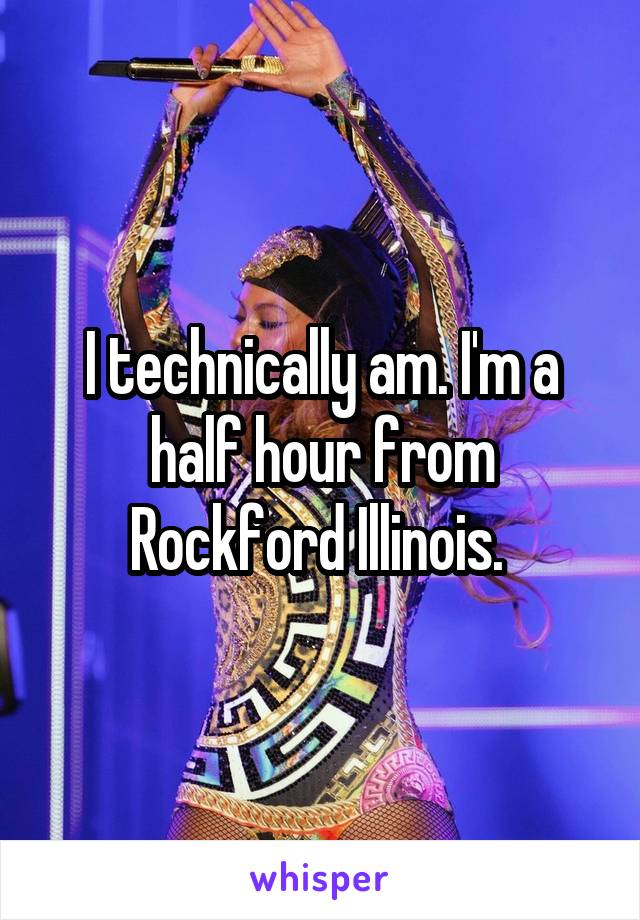 I technically am. I'm a half hour from Rockford Illinois. 